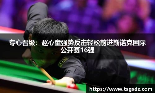 专心晋级：赵心童强势反击轻松前进斯诺克国际公开赛16强